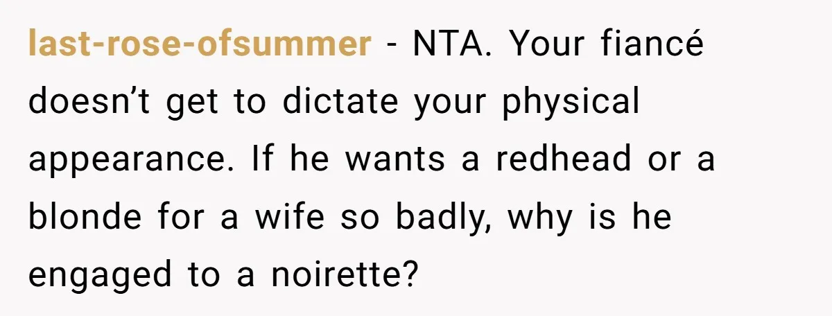 last-rose-ofsummer − NTA. Your fiancé doesn’t get to dictate your physical appearance. If he wants a redhead or a blonde for a wife so badly, why is he engaged to...