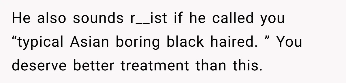 He also sounds r__ist if he called you “typical Asian boring black haired. ” You deserve better treatment than this.