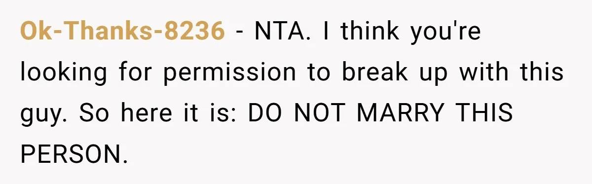 Ok-Thanks-8236 − NTA. I think you're looking for permission to break up with this guy. So here it is: DO NOT MARRY THIS PERSON.