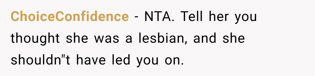 ChoiceConfidence − NTA. Tell her you thought she was a lesbian, and she shouldn"t have led you on.
