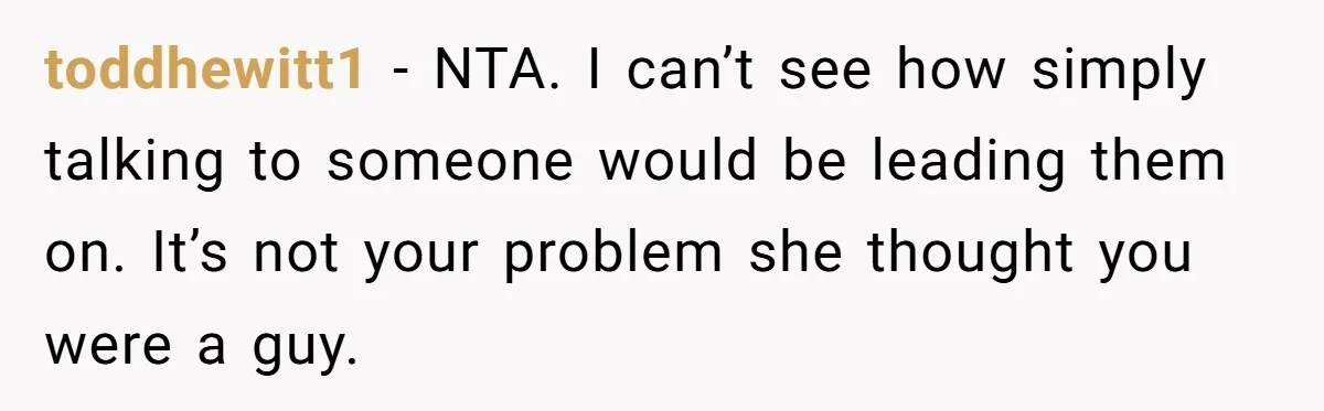 toddhewitt1 − NTA. I can’t see how simply talking to someone would be leading them on. It’s not your problem she thought you were a guy.