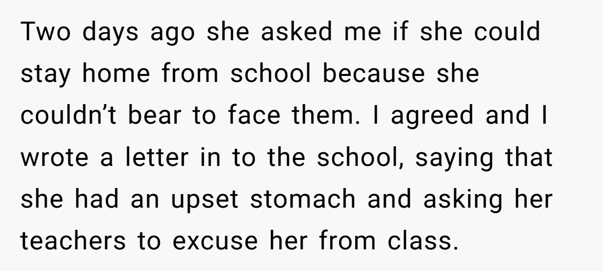 Two days ago she asked me if she could stay home from school because she couldn’t bear to face them. I agreed and I wrote a letter in to the...