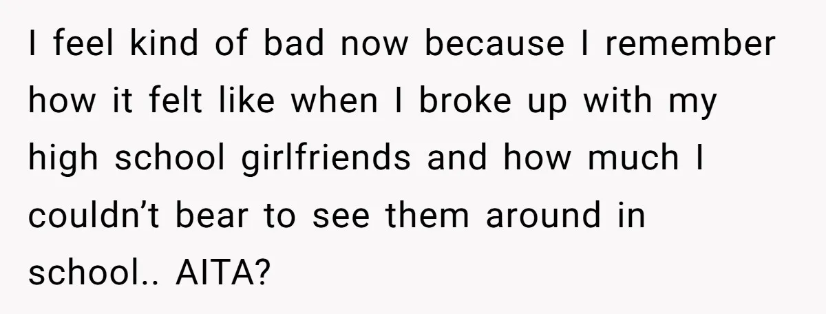 I feel kind of bad now because I remember how it felt like when I broke up with my high school girlfriends and how much I couldn’t bear to see...