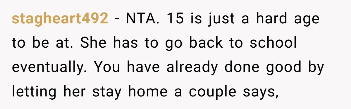 stagheart492 − NTA. 15 is just a hard age to be at. She has to go back to school eventually. You have already done good by letting her stay home...