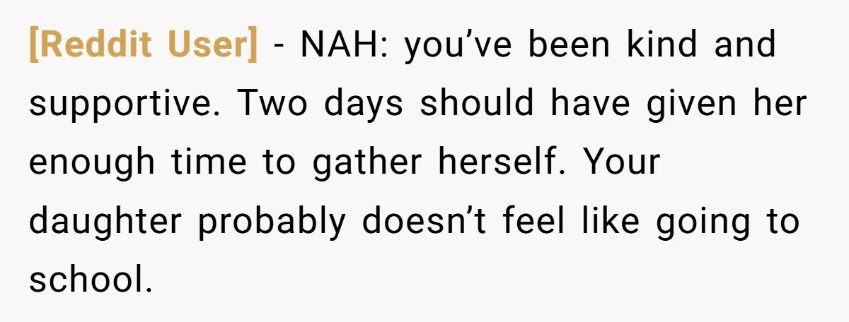 [Reddit User] − NAH: you’ve been kind and supportive. Two days should have given her enough time to gather herself. Your daughter probably doesn’t feel like going to school.