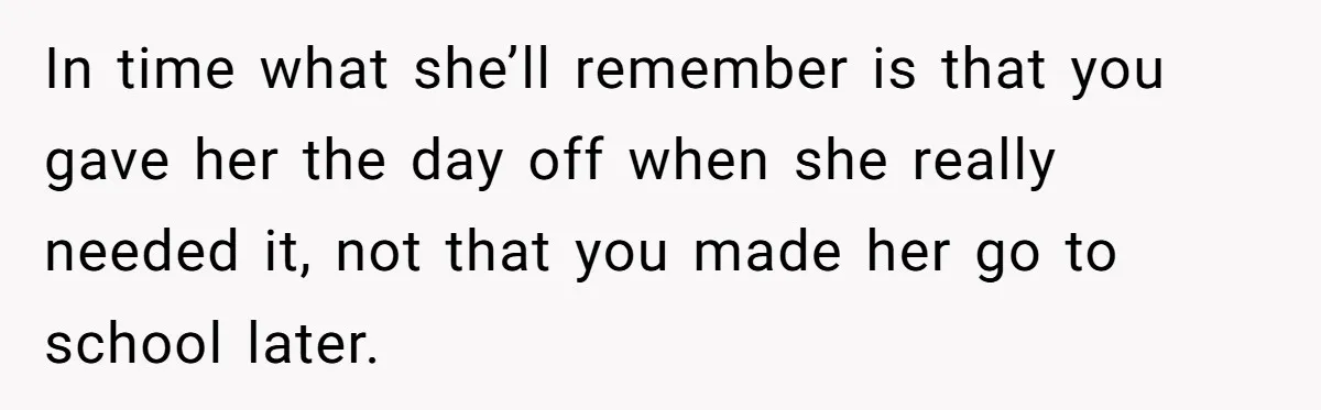 In time what she’ll remember is that you gave her the day off when she really needed it, not that you made her go to school later.