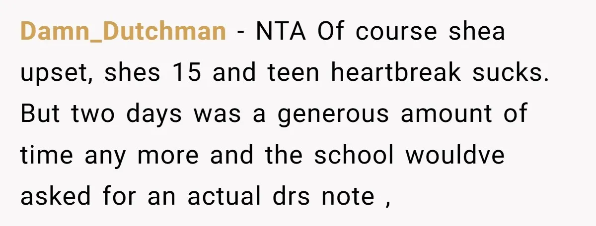 Damn_Dutchman − NTA Of course shea upset, shes 15 and teen heartbreak sucks. But two days was a generous amount of time any more and the school wouldve asked for...