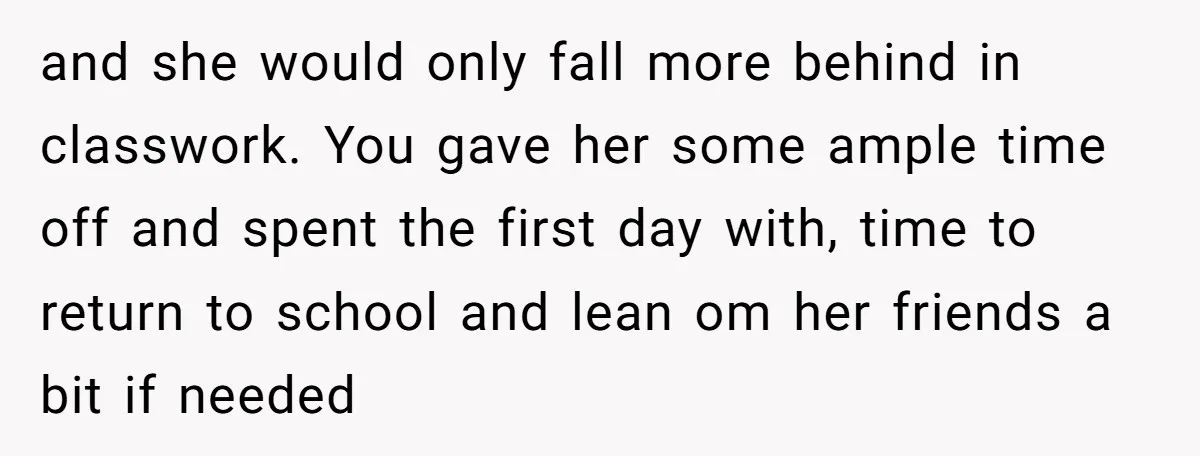 and she would only fall more behind in classwork. You gave her some ample time off and spent the first day with, time to return to school and lean om...