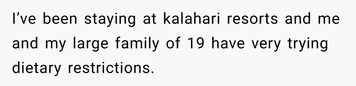 I’ve been staying at kalahari resorts and me and my large family of 19 have very trying dietary restrictions.