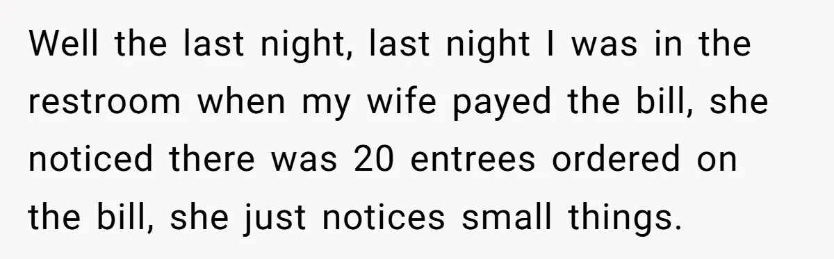 Well the last night, last night I was in the restroom when my wife payed the bill, she noticed there was 20 entrees ordered on the bill, she just notices...