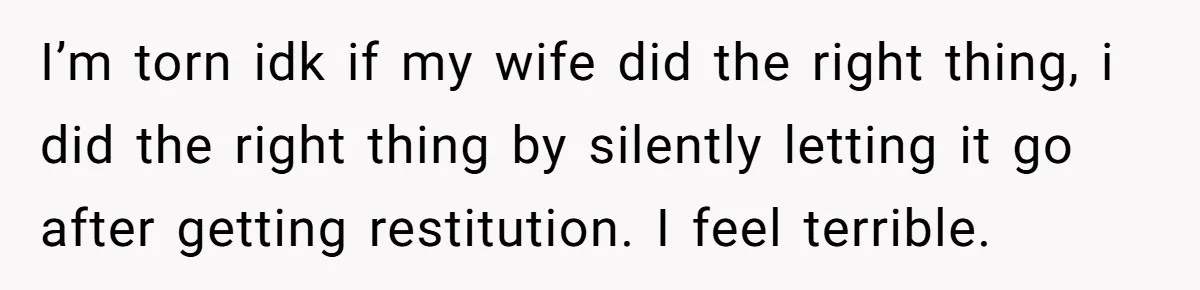 I’m torn idk if my wife did the right thing, i did the right thing by silently letting it go after getting restitution. I feel terrible.
