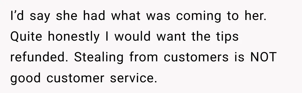 I’d say she had what was coming to her. Quite honestly I would want the tips refunded. Stealing from customers is NOT good customer service.