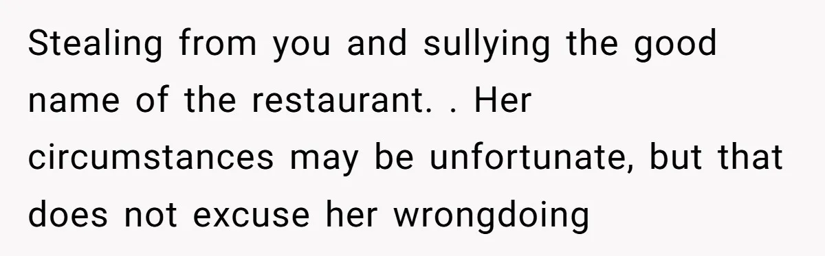 Stealing from you and sullying the good name of the restaurant. . Her circumstances may be unfortunate, but that does not excuse her wrongdoing