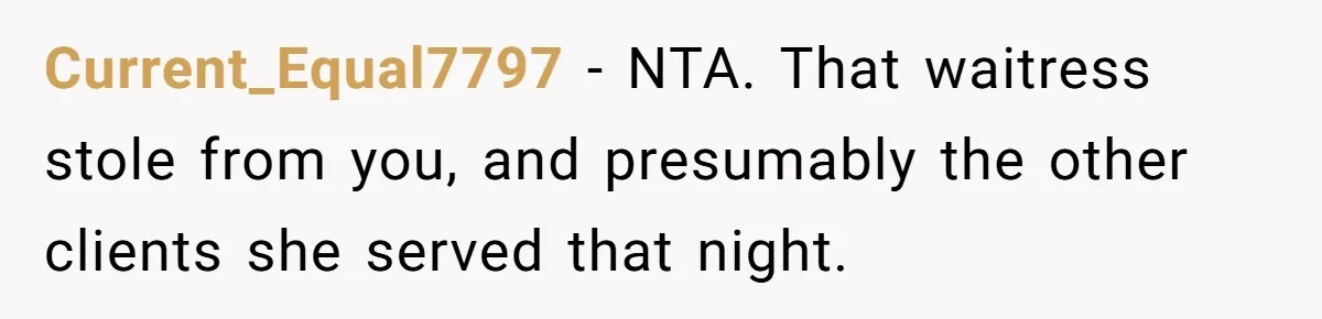 Current_Equal7797 − NTA. That waitress stole from you, and presumably the other clients she served that night.