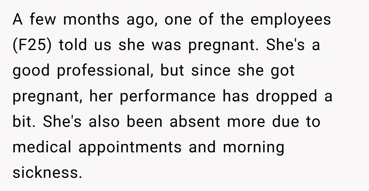 A few months ago, one of the employees (F25) told us she was pregnant. She's a good professional, but since she got pregnant, her performance has dropped a bit. She's...