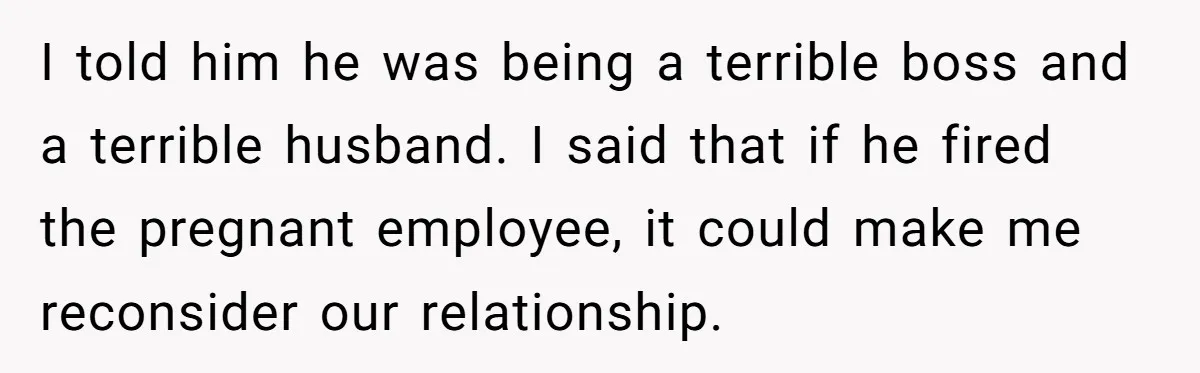 I told him he was being a terrible boss and a terrible husband. I said that if he fired the pregnant employee, it could make me reconsider our relationship.