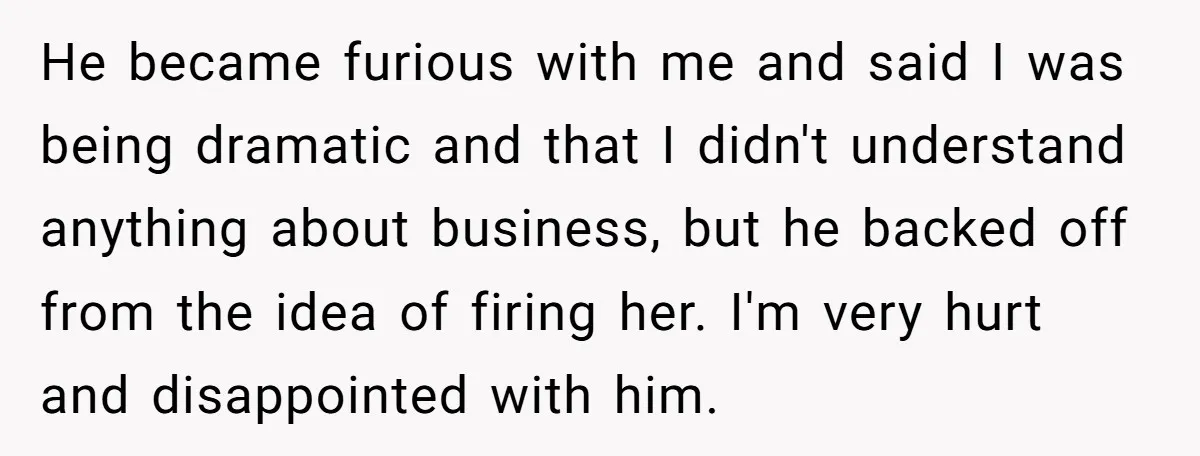 He became furious with me and said I was being dramatic and that I didn't understand anything about business, but he backed off from the idea of firing her. I'm...