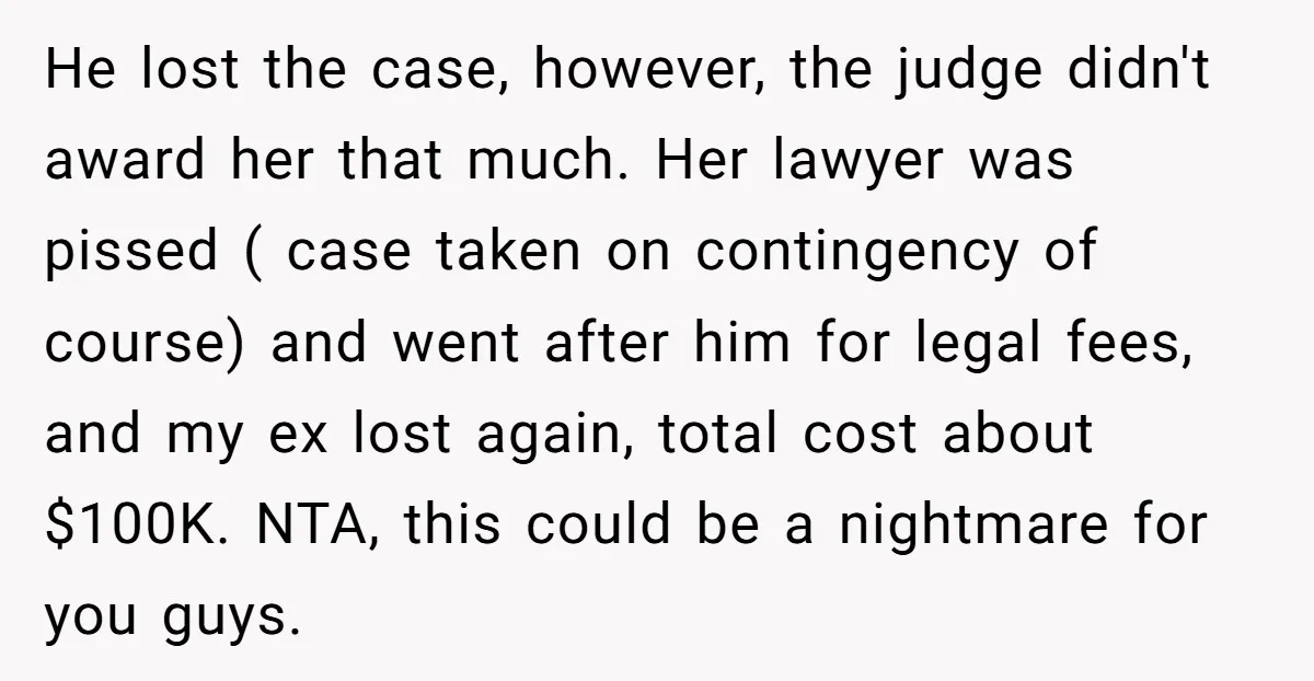 He lost the case, however, the judge didn't award her that much. Her lawyer was pissed ( case taken on contingency of course) and went after him for legal fees,...