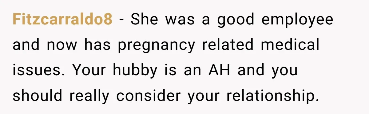 Fitzcarraldo8 − She was a good employee and now has pregnancy related medical issues. Your hubby is an AH and you should really consider your relationship.