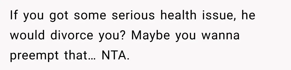 If you got some serious health issue, he would divorce you? Maybe you wanna preempt that… NTA.