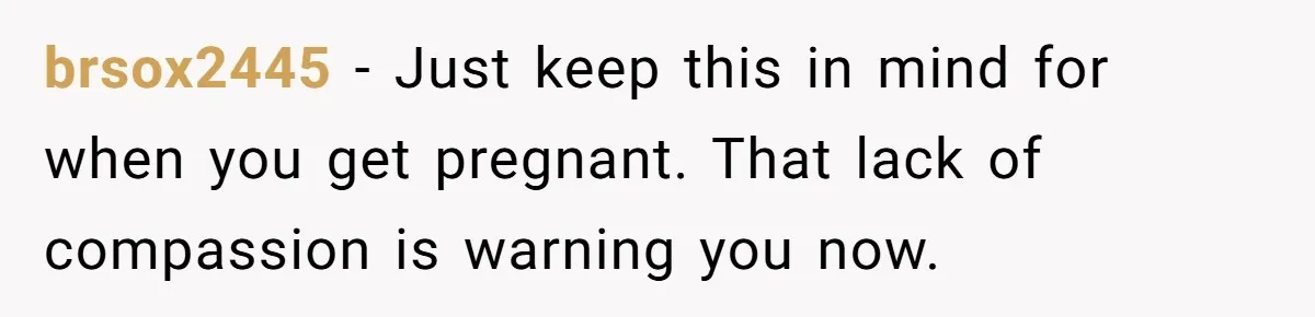 brsox2445 − Just keep this in mind for when you get pregnant. That lack of compassion is warning you now.