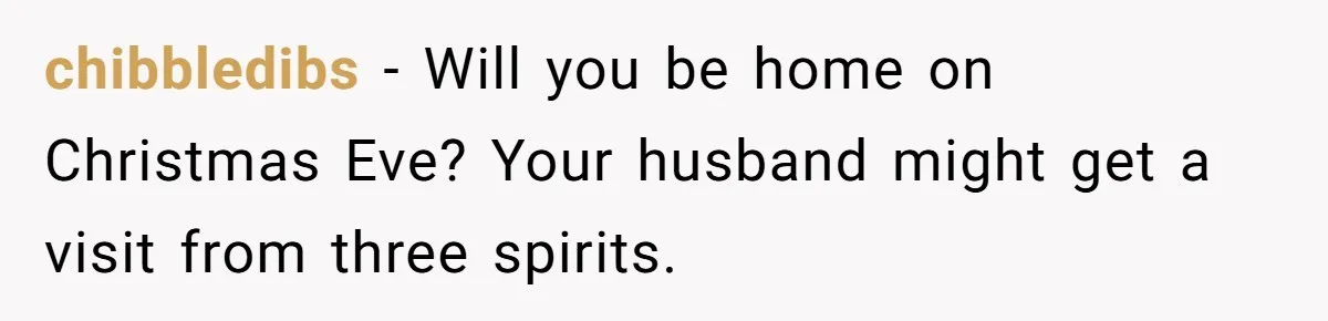 chibbledibs − Will you be home on Christmas Eve? Your husband might get a visit from three spirits.