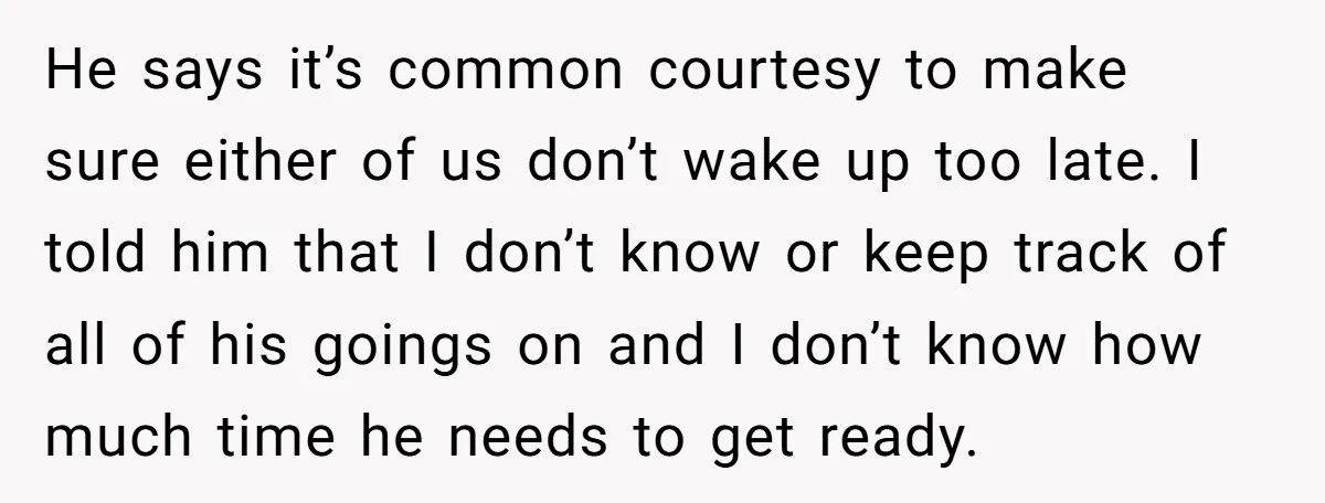 He says it’s common courtesy to make sure either of us don’t wake up too late. I told him that I don’t know or keep track of all of his...