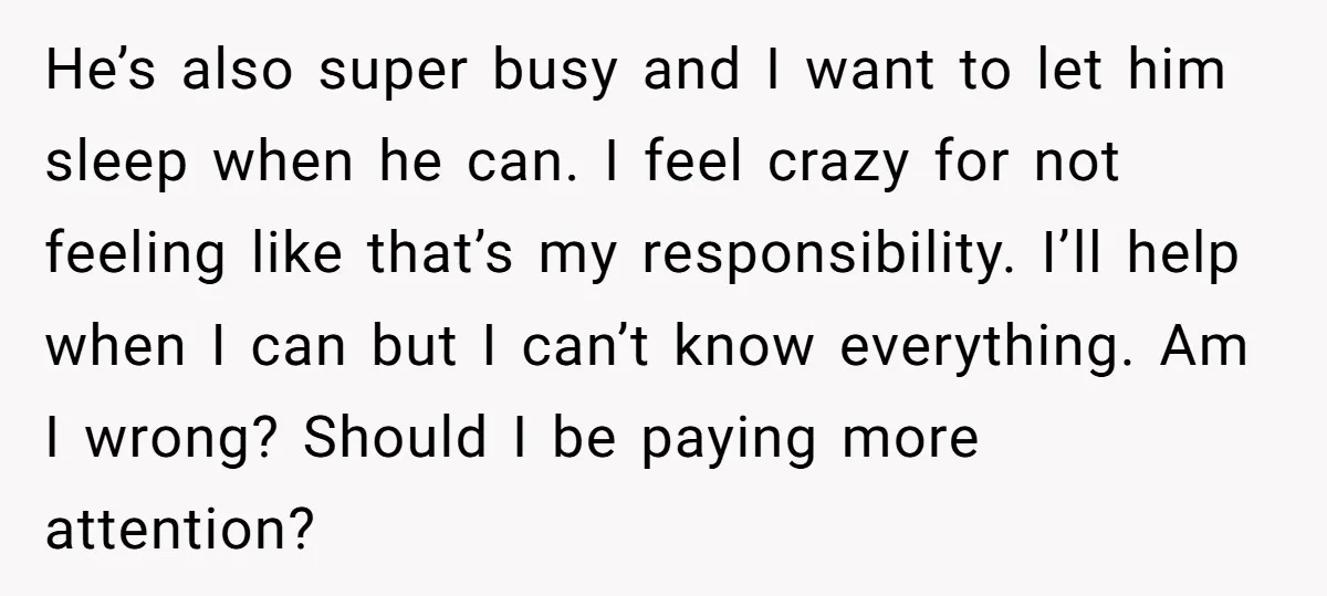 He’s also super busy and I want to let him sleep when he can. I feel crazy for not feeling like that’s my responsibility. I’ll help when I can but...