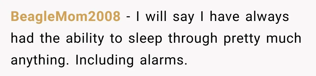 BeagleMom2008 − I will say I have always had the ability to sleep through pretty much anything. Including alarms.
