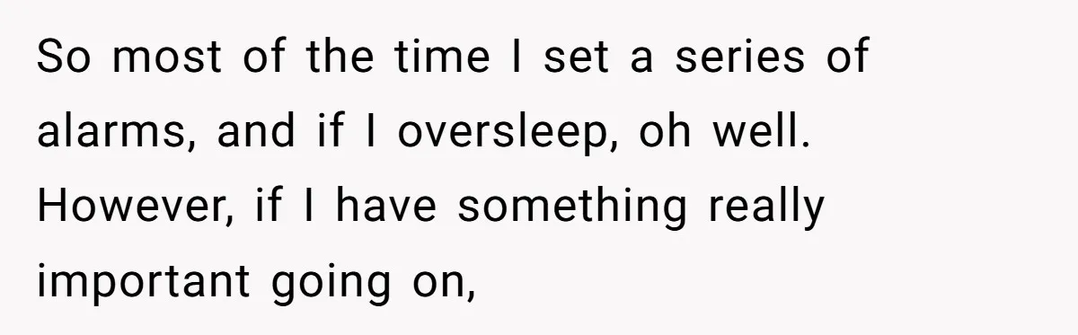 So most of the time I set a series of alarms, and if I oversleep, oh well. However, if I have something really important going on,