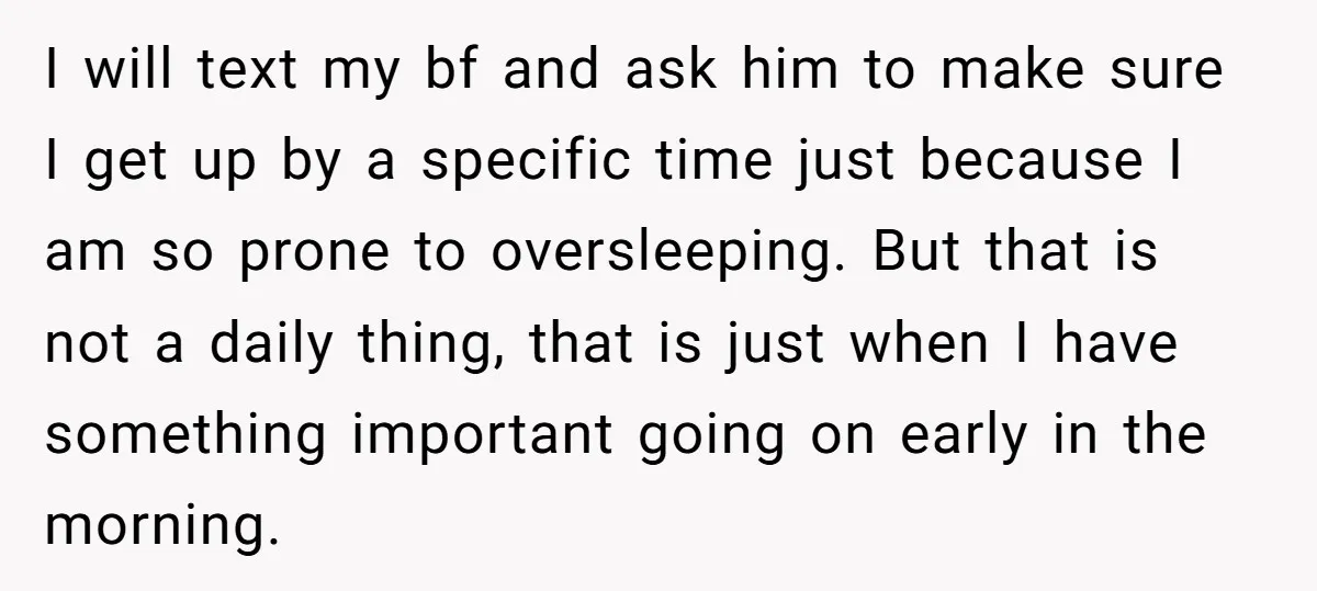 I will text my bf and ask him to make sure I get up by a specific time just because I am so prone to oversleeping. But that is not...