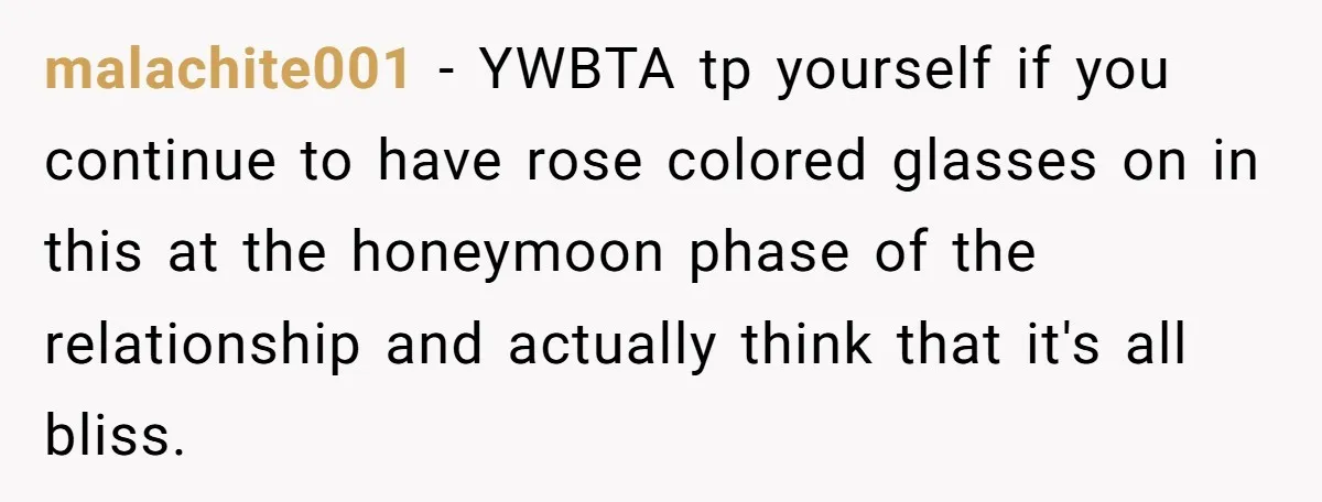malachite001 − YWBTA tp yourself if you continue to have rose colored glasses on in this at the honeymoon phase of the relationship and actually think that it's all bliss.
