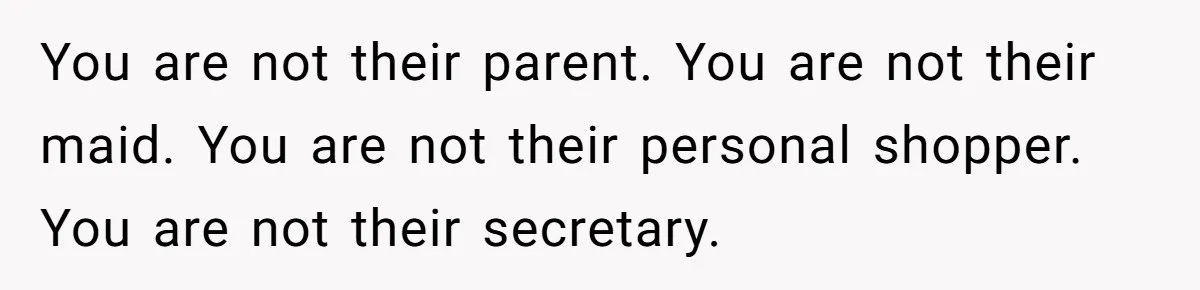 You are not their parent. You are not their maid. You are not their personal shopper. You are not their secretary.