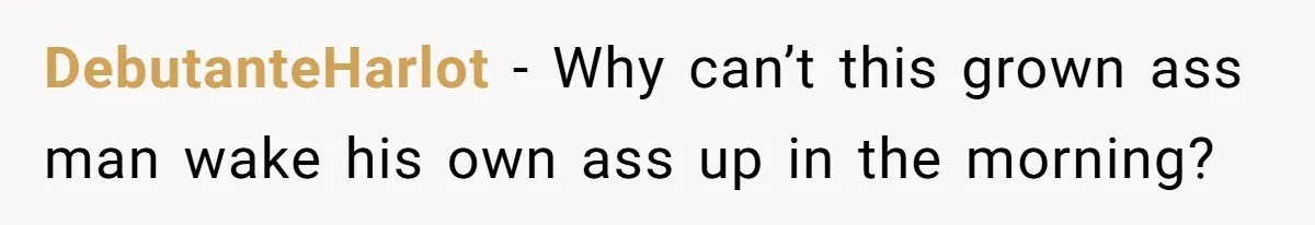 DebutanteHarlot − Why can’t this grown ass man wake his own ass up in the morning?
