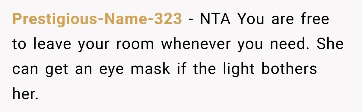 Prestigious-Name-323 − NTA You are free to leave your room whenever you need. She can get an eye mask if the light bothers her.