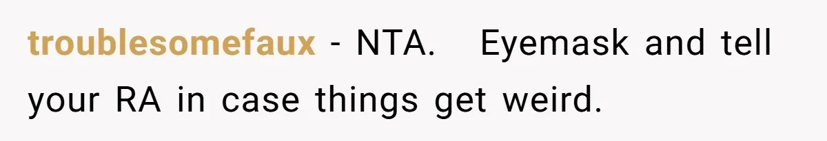 troublesomefaux − NTA.   Eyemask and tell your RA in case things get weird.