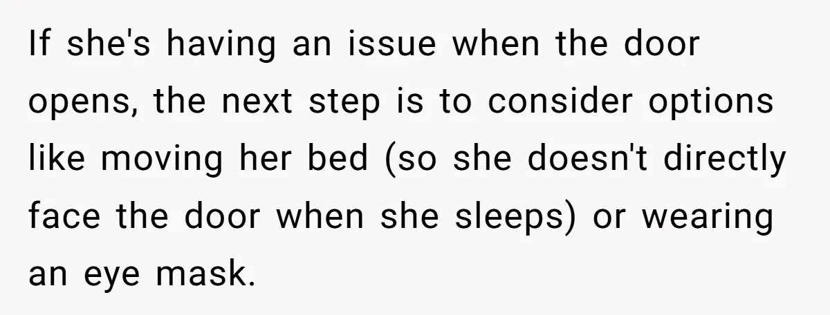 If she's having an issue when the door opens, the next step is to consider options like moving her bed (so she doesn't directly face the door when she sleeps)...