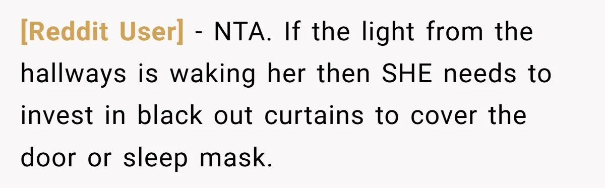 [Reddit User] − NTA. If the light from the hallways is waking her then SHE needs to invest in black out curtains to cover the door or sleep mask.