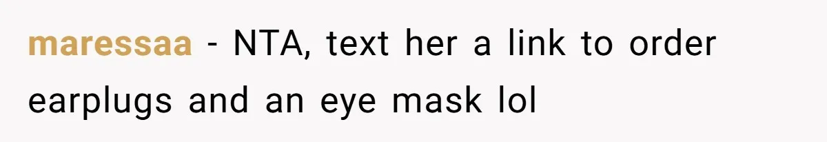 maressaa − NTA, text her a link to order earplugs and an eye mask lol