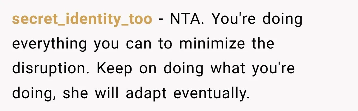 secret_identity_too − NTA. You're doing everything you can to minimize the disruption. Keep on doing what you're doing, she will adapt eventually.