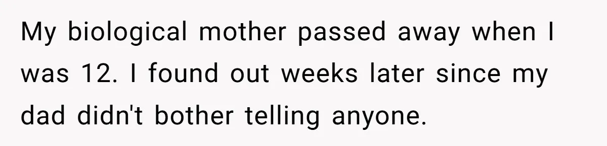 My biological mother passed away when I was 12. I found out weeks later since my dad didn't bother telling anyone.