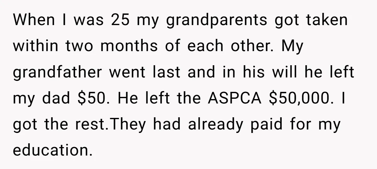 When I was 25 my grandparents got taken within two months of each other. My grandfather went last and in his will he left my dad $50. He left the...