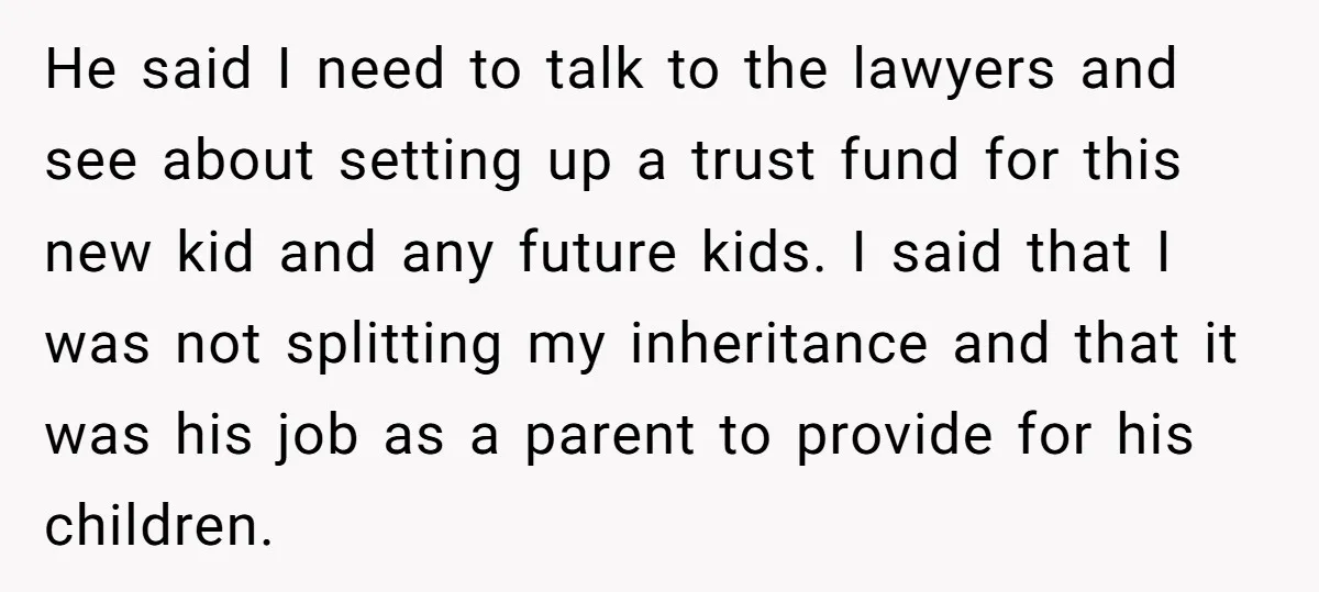 He said I need to talk to the lawyers and see about setting up a trust fund for this new kid and any future kids. I said that I was...