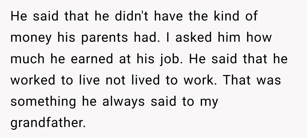 He said that he didn't have the kind of money his parents had. I asked him how much he earned at his job. He said that he worked to live...