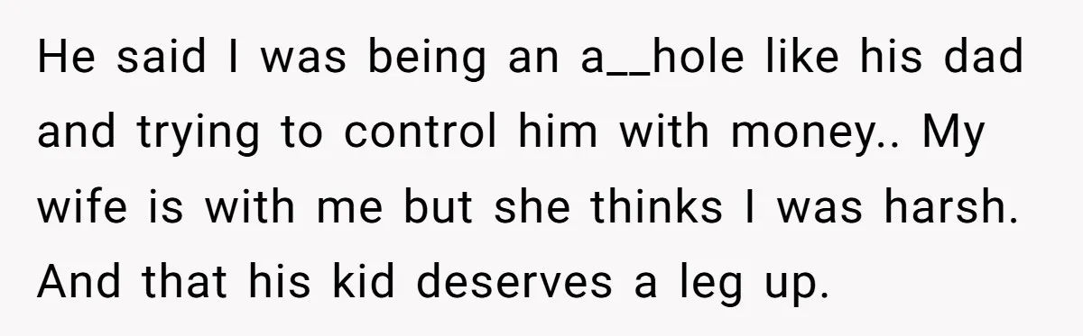 He said I was being an a__hole like his dad and trying to control him with money.. My wife is with me but she thinks I was harsh. And that...