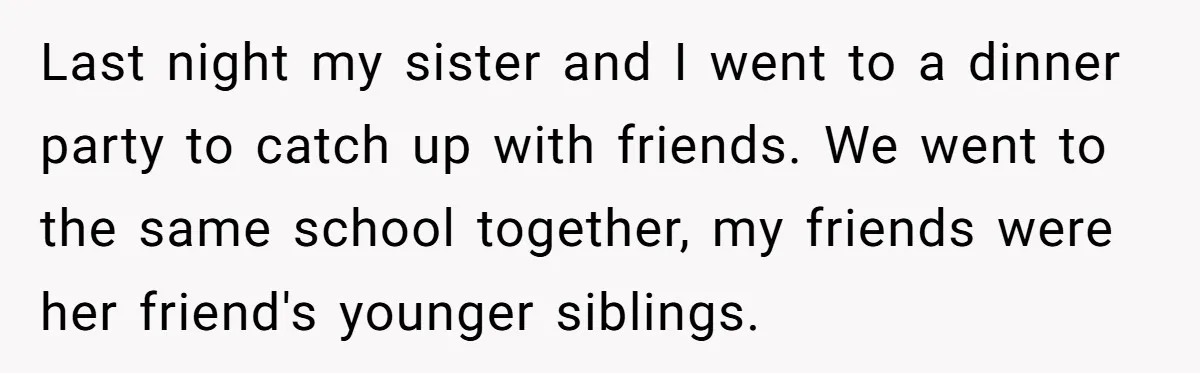 Last night my sister and I went to a dinner party to catch up with friends. We went to the same school together, my friends were her friend's younger siblings.