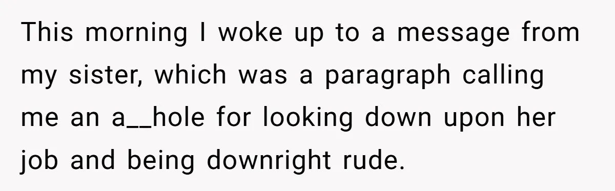 This morning I woke up to a message from my sister, which was a paragraph calling me an a__hole for looking down upon her job and being downright rude.