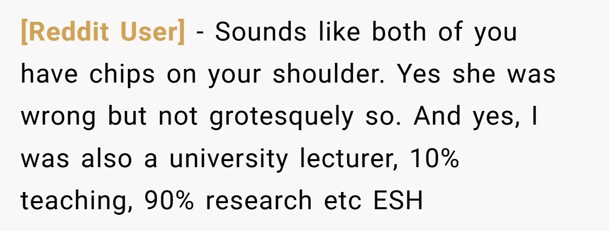 [Reddit User] − Sounds like both of you have chips on your shoulder. Yes she was wrong but not grotesquely so. And yes, I was also a university lecturer, 10%...