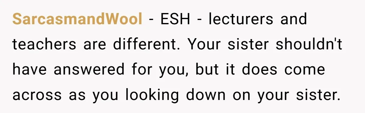 SarcasmandWool − ESH - lecturers and teachers are different. Your sister shouldn't have answered for you, but it does come across as you looking down on your sister.