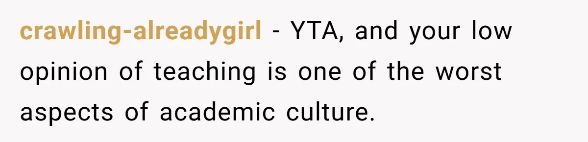 crawling-alreadygirl − YTA, and your low opinion of teaching is one of the worst aspects of academic culture.